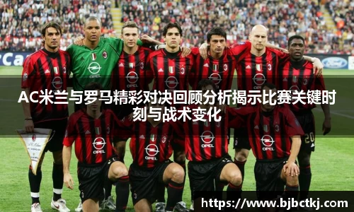 AC米兰与罗马精彩对决回顾分析揭示比赛关键时刻与战术变化