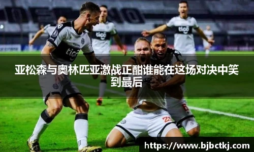 亚松森与奥林匹亚激战正酣谁能在这场对决中笑到最后