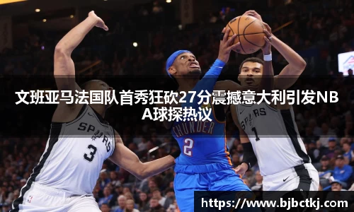 文班亚马法国队首秀狂砍27分震撼意大利引发NBA球探热议